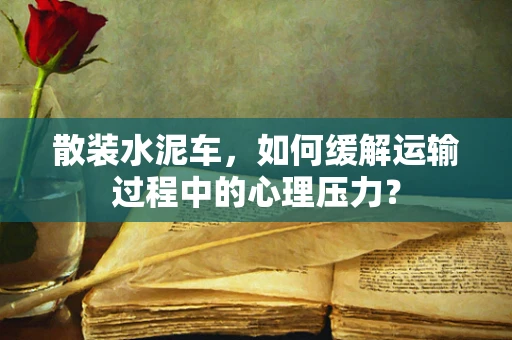 散装水泥车，如何缓解运输过程中的心理压力？