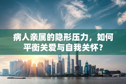 病人亲属的隐形压力，如何平衡关爱与自我关怀？