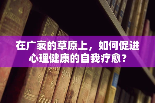 在广袤的草原上，如何促进心理健康的自我疗愈？