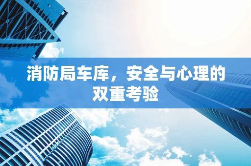 消防局车库，安全与心理的双重考验