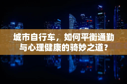 城市自行车，如何平衡通勤与心理健康的骑妙之道？