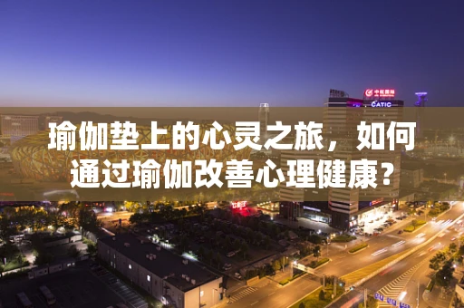 瑜伽垫上的心灵之旅，如何通过瑜伽改善心理健康？