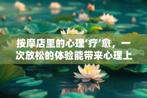 按摩店里的心理‘疗’愈，一次放松的体验能带来心理上的正面影响吗？