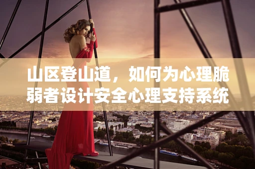 山区登山道，如何为心理脆弱者设计安全心理支持系统？