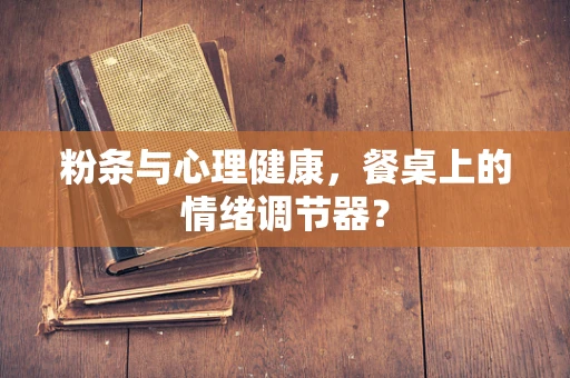 粉条与心理健康，餐桌上的情绪调节器？
