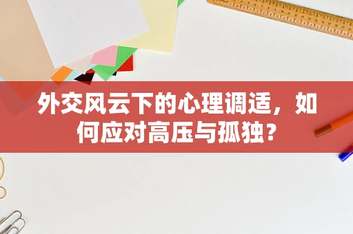 外交风云下的心理调适，如何应对高压与孤独？