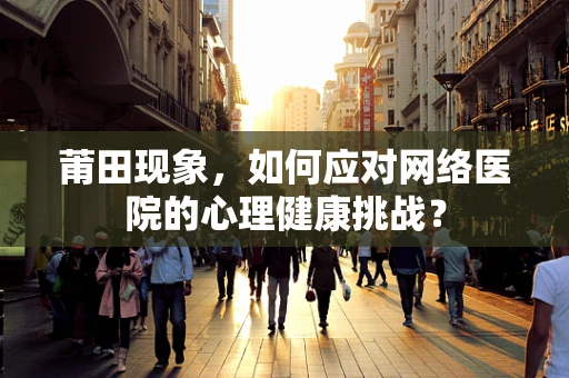 莆田现象，如何应对网络医院的心理健康挑战？