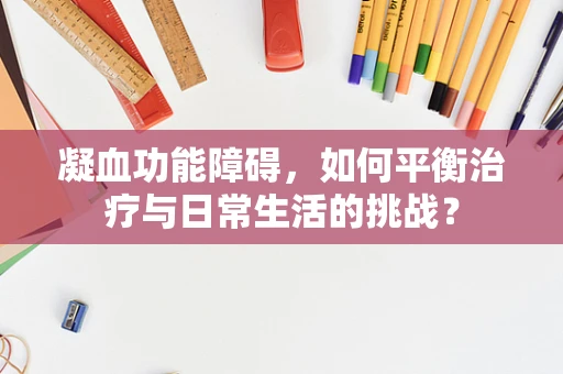 凝血功能障碍，如何平衡治疗与日常生活的挑战？