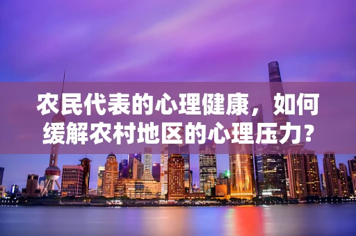 农民代表的心理健康，如何缓解农村地区的心理压力？