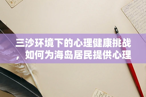 三沙环境下的心理健康挑战，如何为海岛居民提供心理支持？