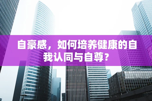 自豪感，如何培养健康的自我认同与自尊？