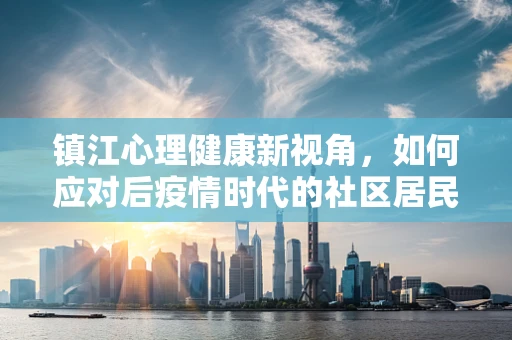 镇江心理健康新视角，如何应对后疫情时代的社区居民心理调适？