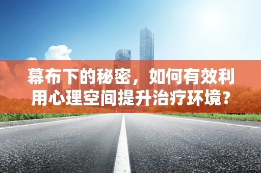 幕布下的秘密，如何有效利用心理空间提升治疗环境？
