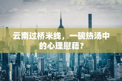 云南过桥米线，一碗热汤中的心理慰藉？