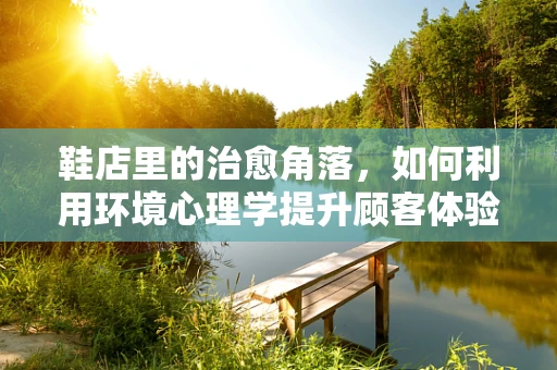 鞋店里的治愈角落，如何利用环境心理学提升顾客体验？
