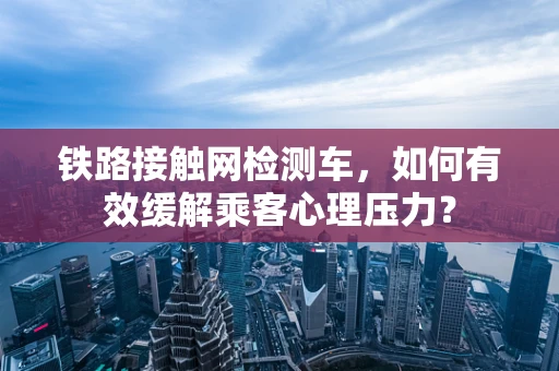 铁路接触网检测车，如何有效缓解乘客心理压力？