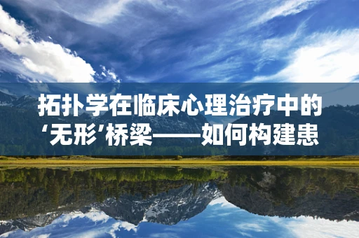 拓扑学在临床心理治疗中的‘无形’桥梁——如何构建患者内心的‘连续性’？