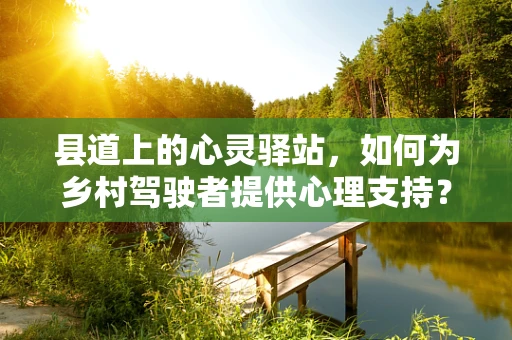 县道上的心灵驿站，如何为乡村驾驶者提供心理支持？