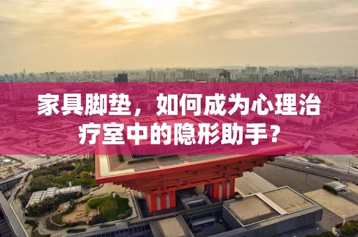 家具脚垫，如何成为心理治疗室中的隐形助手？