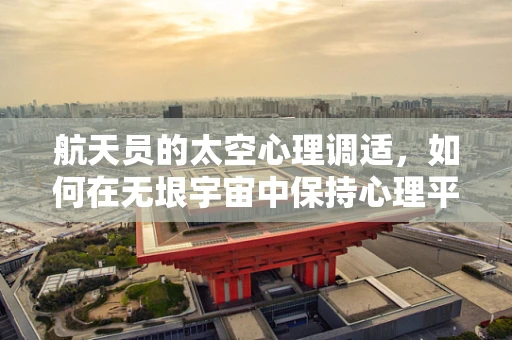 航天员的太空心理调适，如何在无垠宇宙中保持心理平衡？