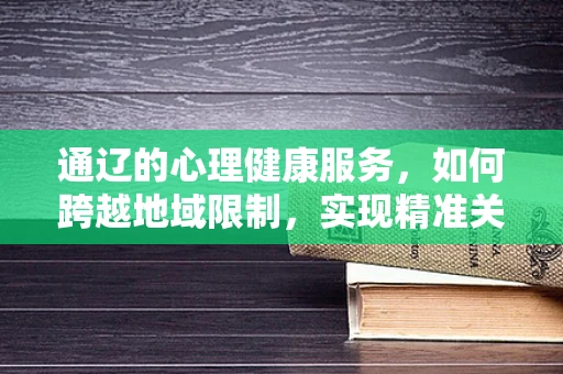 通辽的心理健康服务，如何跨越地域限制，实现精准关怀？
