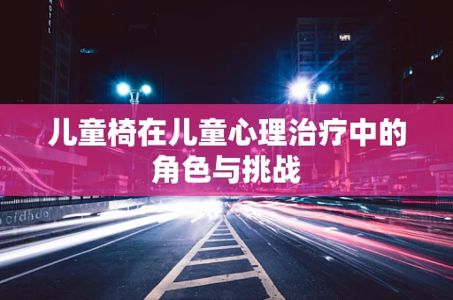 儿童椅在儿童心理治疗中的角色与挑战