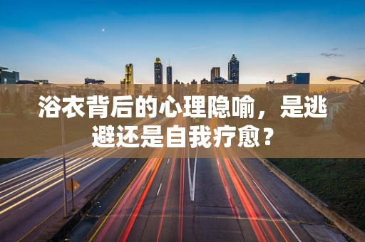 浴衣背后的心理隐喻，是逃避还是自我疗愈？