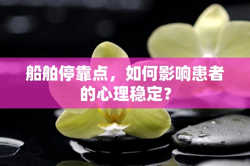 船舶停靠点，如何影响患者的心理稳定？