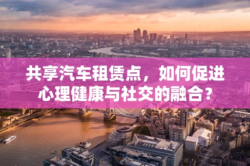 共享汽车租赁点，如何促进心理健康与社交的融合？