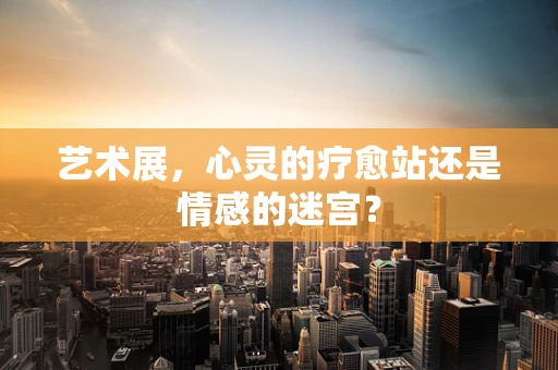 艺术展，心灵的疗愈站还是情感的迷宫？
