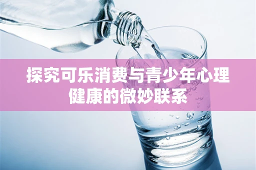 探究可乐消费与青少年心理健康的微妙联系