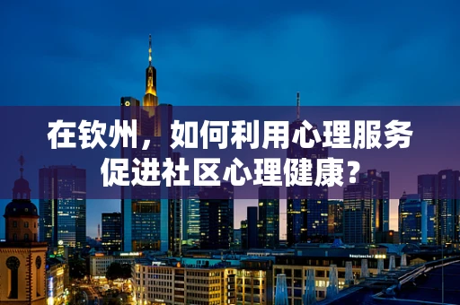 在钦州，如何利用心理服务促进社区心理健康？