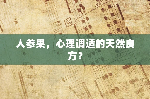 人参果，心理调适的天然良方？