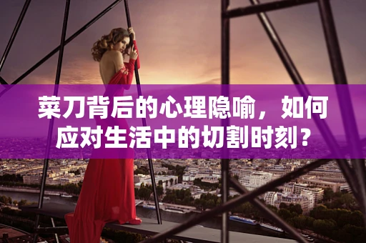 菜刀背后的心理隐喻，如何应对生活中的切割时刻？