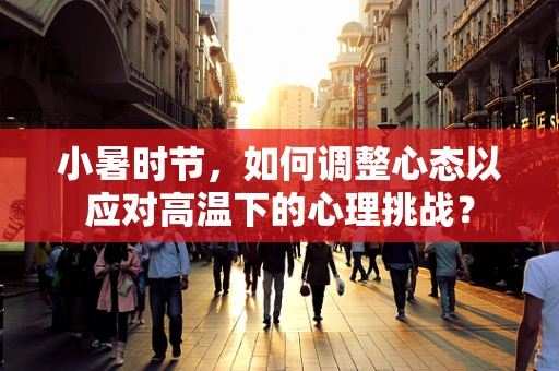 小暑时节，如何调整心态以应对高温下的心理挑战？