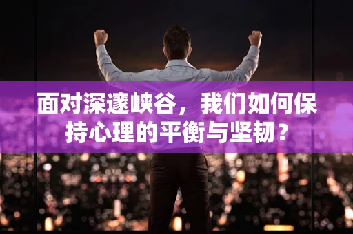 面对深邃峡谷，我们如何保持心理的平衡与坚韧？