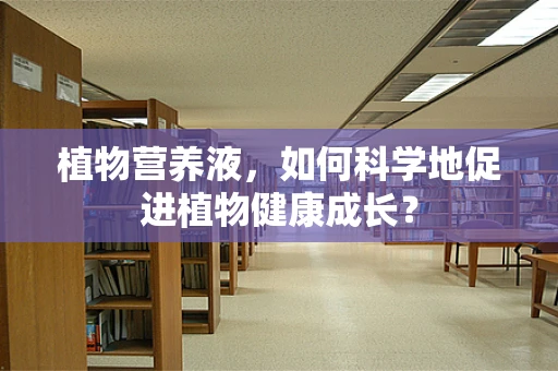 植物营养液，如何科学地促进植物健康成长？