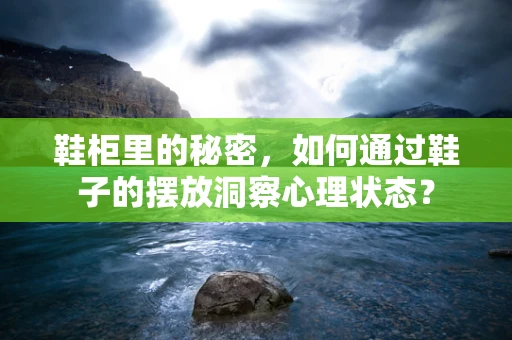 鞋柜里的秘密，如何通过鞋子的摆放洞察心理状态？