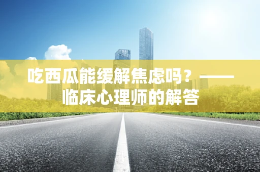 吃西瓜能缓解焦虑吗？——临床心理师的解答