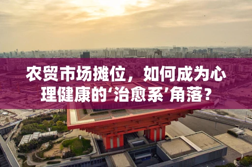 农贸市场摊位，如何成为心理健康的‘治愈系’角落？