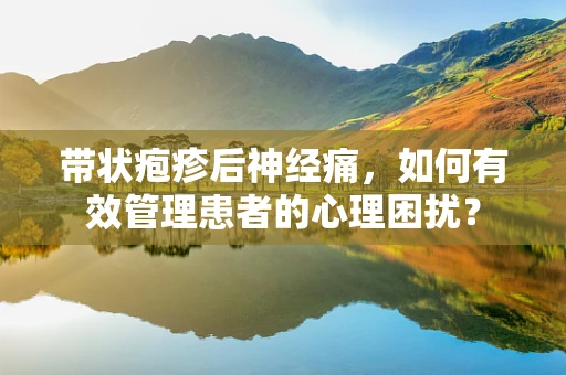 带状疱疹后神经痛，如何有效管理患者的心理困扰？