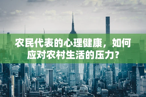 农民代表的心理健康，如何应对农村生活的压力？