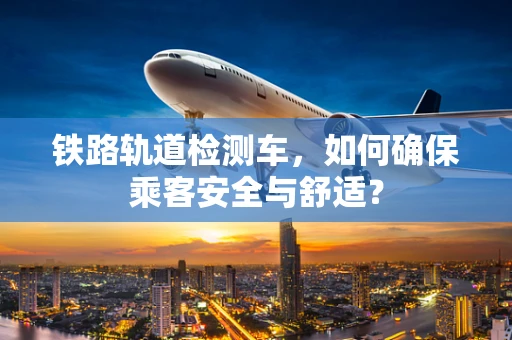 铁路轨道检测车，如何确保乘客安全与舒适？