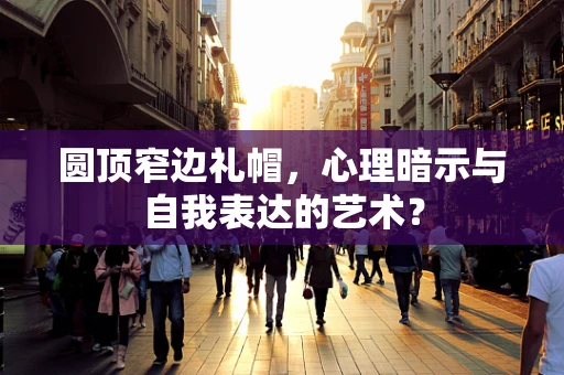 圆顶窄边礼帽，心理暗示与自我表达的艺术？