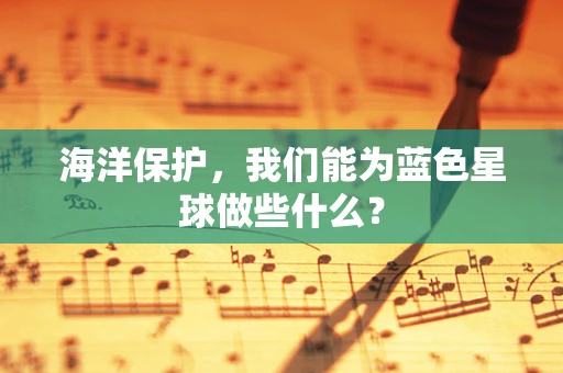 海洋保护，我们能为蓝色星球做些什么？