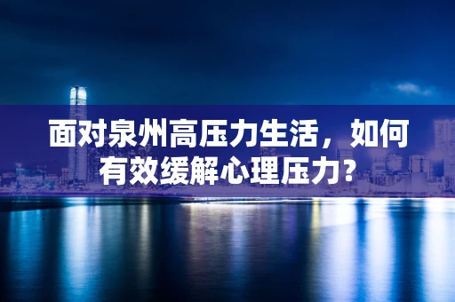 面对泉州高压力生活，如何有效缓解心理压力？