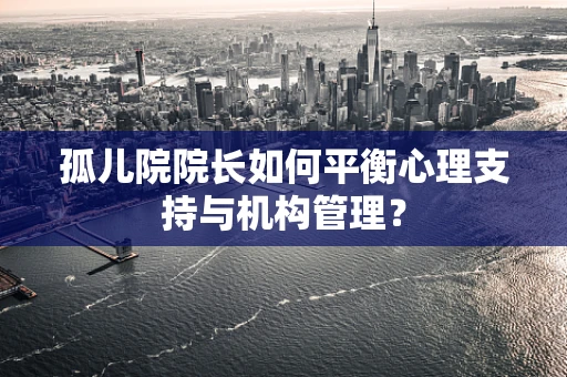 孤儿院院长如何平衡心理支持与机构管理？