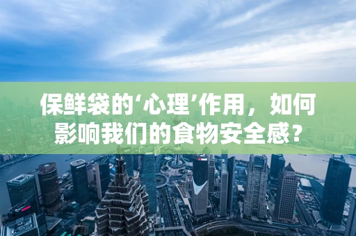 保鲜袋的‘心理’作用，如何影响我们的食物安全感？