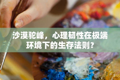 沙漠驼峰，心理韧性在极端环境下的生存法则？