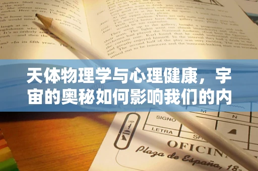 天体物理学与心理健康，宇宙的奥秘如何影响我们的内心世界？